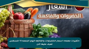 «تغيرات مهمة» أسعار الخضراوات والفاكهة اليوم الجمعة 15 أغسطس تعرف عليها الآن